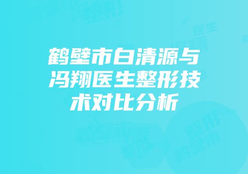 鹤壁市白清源与冯翔医生整形技术对比分析