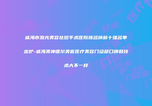 威海市激光美容祛斑手术医院排名榜前十强名单出炉-威海美神德尔美客医疗美容门诊部口碑和技术大不一样