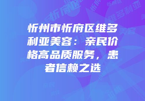 忻州市忻府区维多利亚美容：亲民价格高品质服务，患者信赖之选