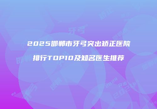 2025邯郸市牙弓突出矫正医院排行TOP10及知名医生推荐