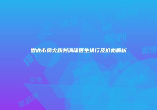 娄底市鼻尖粉刺消除医生排行及价格解析