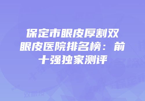 保定市眼皮厚割双眼皮医院排名榜：前十强独家测评