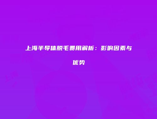 上海半导体脱毛费用解析：影响因素与优势