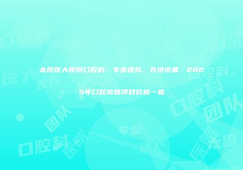 太原医大医院口腔科：专业团队、先进设备，2025年口腔修复项目价格一览