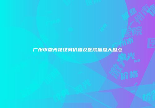 广州市激光祛纹身价格及医院信息大盘点