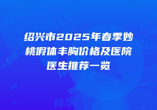 绍兴市2025年春季妙桃假体丰胸价格及医院医生推荐一览
