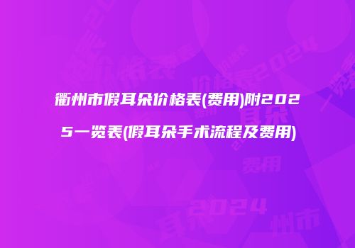 衢州市假耳朵价格表(费用)附2025一览表(假耳朵手术流程及费用)