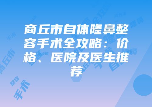 商丘市自体隆鼻整容手术全攻略：价格、医院及医生推荐