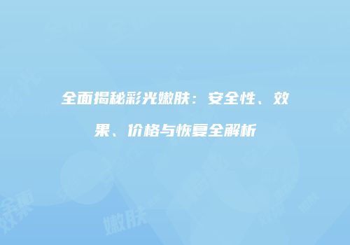 全面揭秘彩光嫩肤：安全性、效果、价格与恢复全解析