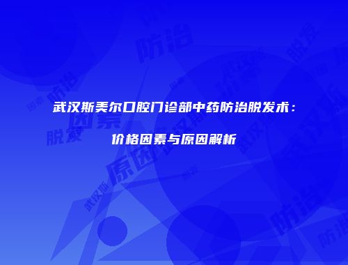 武汉斯美尔口腔门诊部中药防治脱发术：价格因素与原因解析
