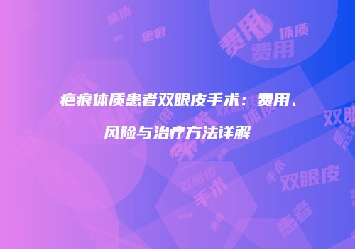 疤痕体质患者双眼皮手术：费用、风险与治疗方法详解