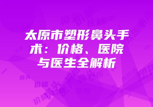 太原市塑形鼻头手术：价格、医院与医生全解析