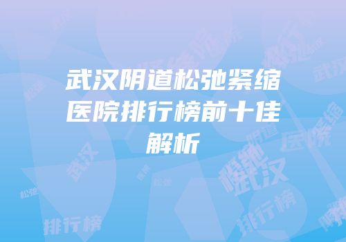 武汉阴道松弛紧缩医院排行榜前十佳解析