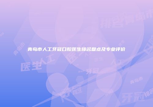 青岛市人工牙冠口腔医生排名盘点及专业评价