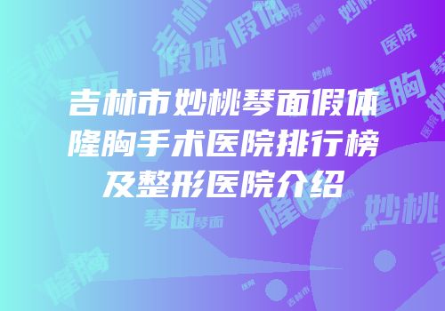 吉林市妙桃琴面假体隆胸手术医院排行榜及整形医院介绍