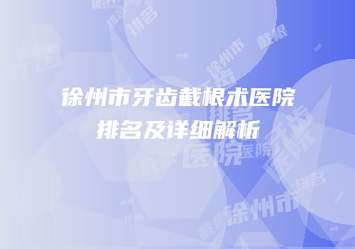 徐州市牙齿截根术医院排名及详细解析