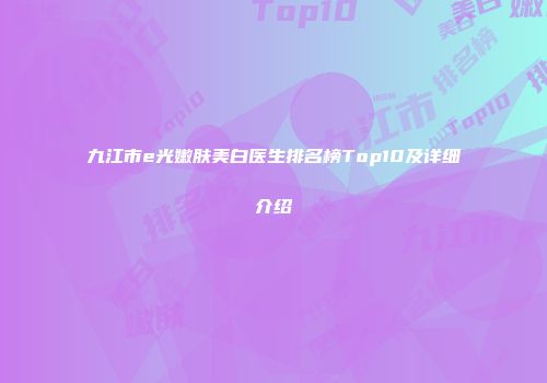 九江市e光嫩肤美白医生排名榜Top10及详细介绍
