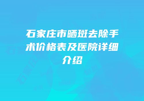 石家庄市晒斑去除手术价格表及医院详细介绍