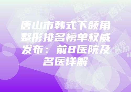 唐山市韩式下颌角整形排名榜单权威发布：前8医院及名医详解