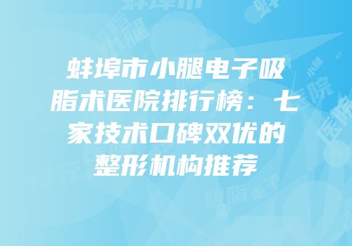 蚌埠市小腿电子吸脂术医院排行榜：七家技术口碑双优的整形机构推荐