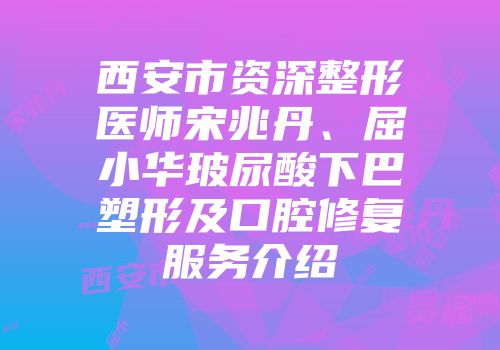 西安市资深整形医师宋兆丹、屈小华玻尿酸下巴塑形及口腔修复服务介绍