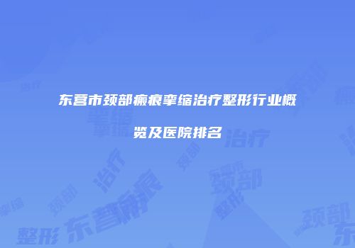 东营市颈部瘢痕挛缩治疗整形行业概览及医院排名