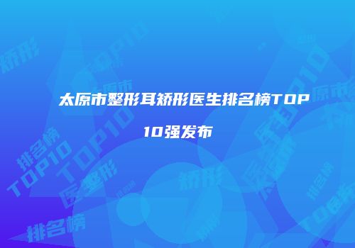 太原市整形耳矫形医生排名榜TOP10强发布