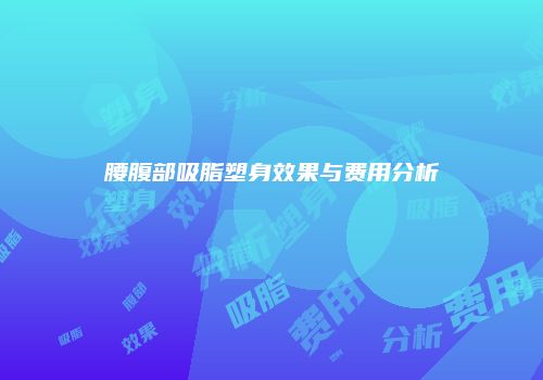 腰腹部吸脂塑身效果与费用分析