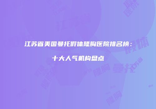 江苏省美国曼托假体隆胸医院排名榜：十大人气机构盘点