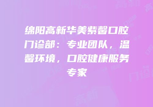 绵阳高新华美紫馨口腔门诊部：专业团队，温馨环境，口腔健康服务专家