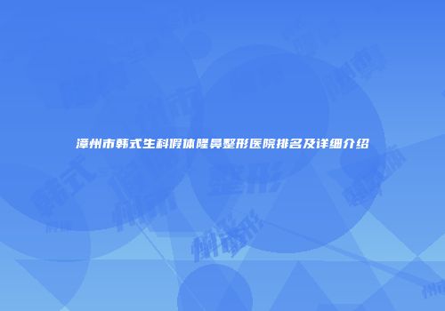 漳州市韩式生科假体隆鼻整形医院排名及详细介绍
