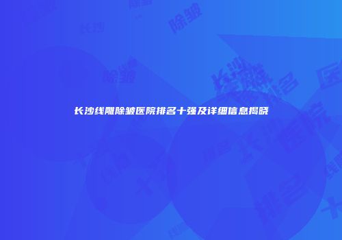 长沙线雕除皱医院排名十强及详细信息揭晓