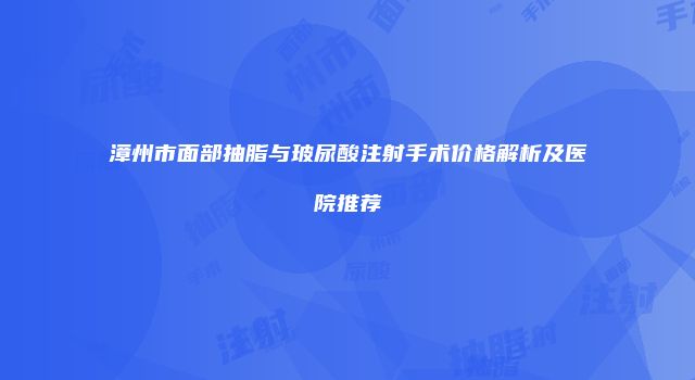 漳州市面部抽脂与玻尿酸注射手术价格解析及医院推荐