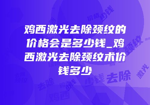 鸡西激光去除颈纹的价格会是多少钱_鸡西激光去除颈纹术价钱多少