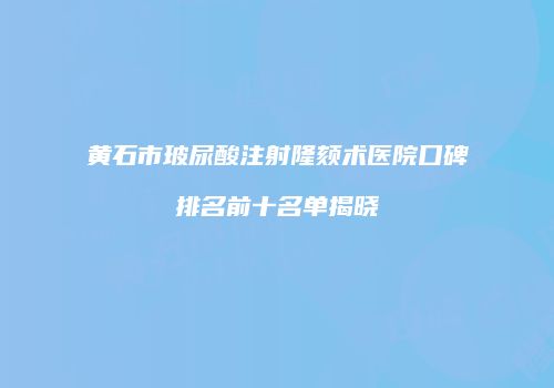 黄石市玻尿酸注射隆颏术医院口碑排名前十名单揭晓