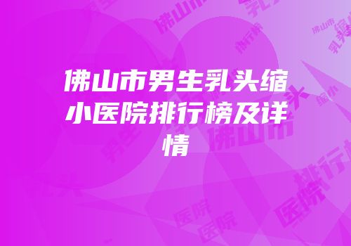 佛山市男生乳头缩小医院排行榜及详情