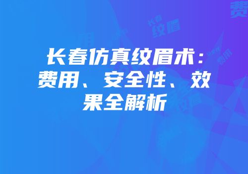 长春仿真纹眉术：费用、安全性、效果全解析