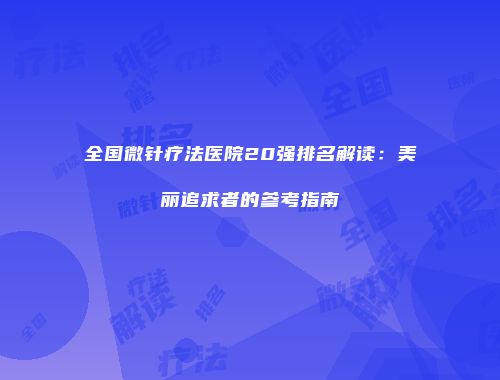 全国微针疗法医院20强排名解读：美丽追求者的参考指南