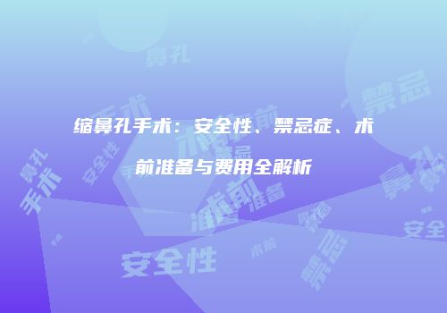 缩鼻孔手术：安全性、禁忌症、术前准备与费用全解析