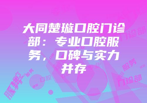 大同楚璇口腔门诊部：专业口腔服务，口碑与实力并存