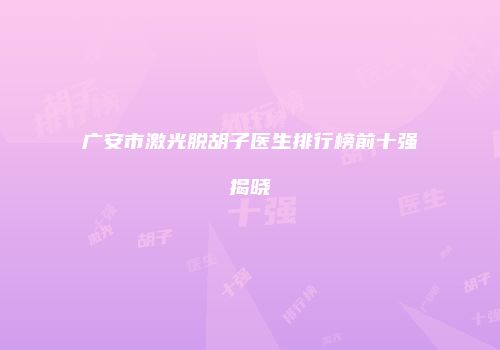 广安市激光脱胡子医生排行榜前十强揭晓