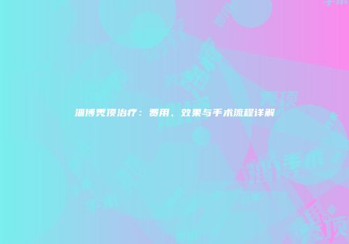淄博秃顶治疗：费用、效果与手术流程详解