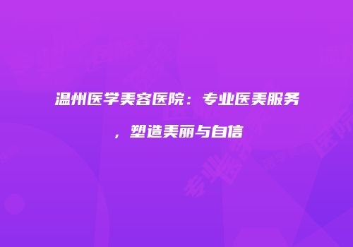 温州医学美容医院：专业医美服务，塑造美丽与自信