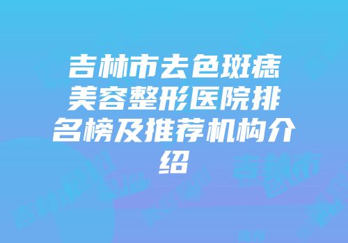 吉林市去色斑痣美容整形医院排名榜及推荐机构介绍