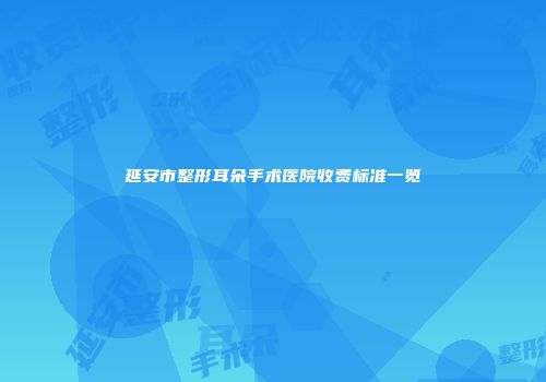 延安市整形耳朵手术医院收费标准一览