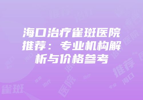 海口治疗雀斑医院推荐：专业机构解析与价格参考