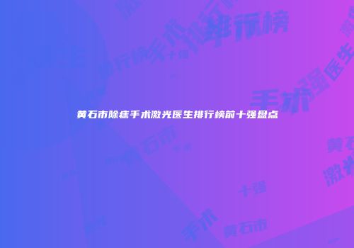 黄石市除痣手术激光医生排行榜前十强盘点