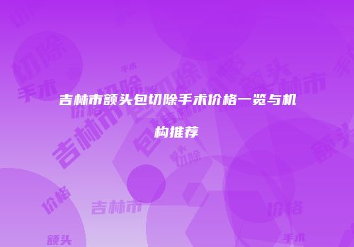 吉林市额头包切除手术价格一览与机构推荐