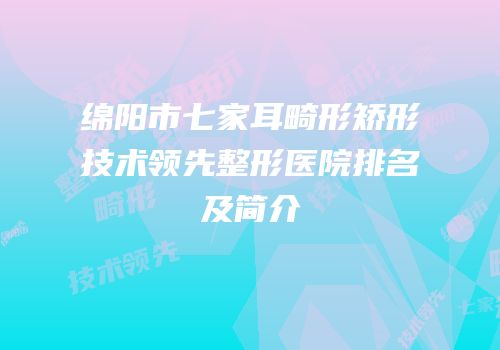 绵阳市七家耳畸形矫形技术领先整形医院排名及简介