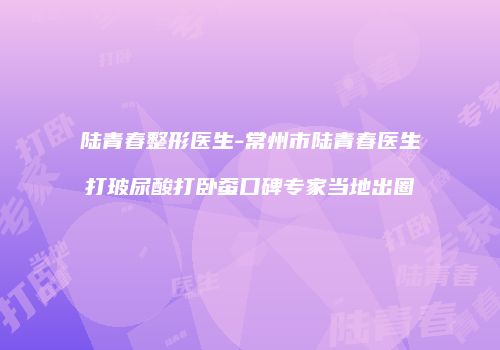 陆青春整形医生-常州市陆青春医生打玻尿酸打卧蚕口碑专家当地出圈
